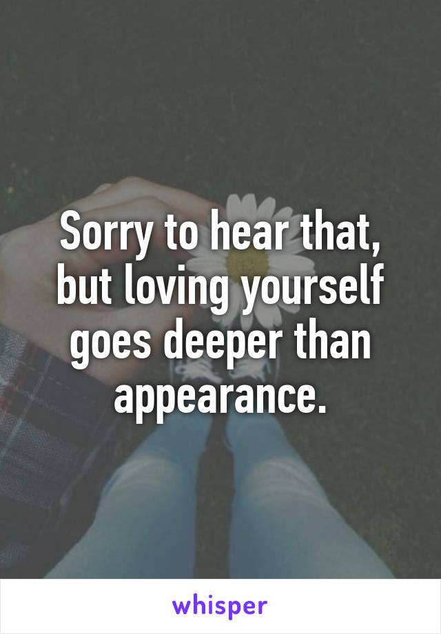 Sorry to hear that, but loving yourself goes deeper than appearance.