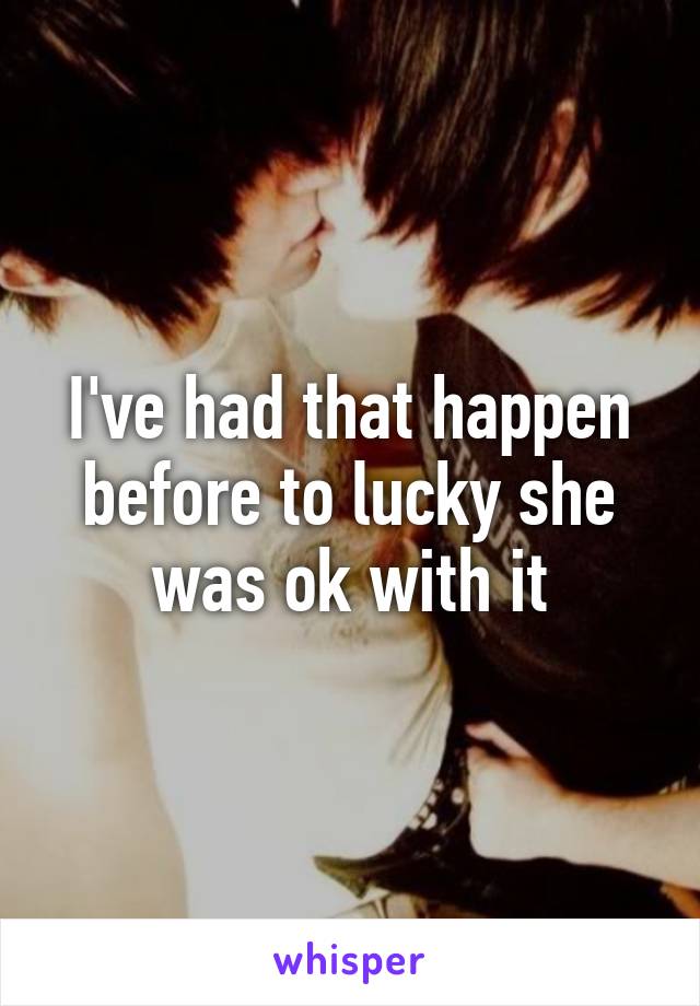 I've had that happen before to lucky she was ok with it