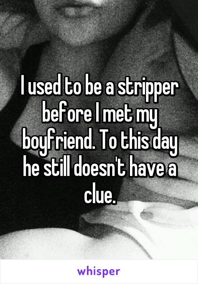 I used to be a stripper before I met my boyfriend. To this day he still doesn't have a clue.