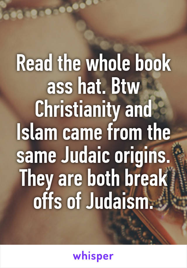 Read the whole book ass hat. Btw Christianity and Islam came from the same Judaic origins. They are both break offs of Judaism.