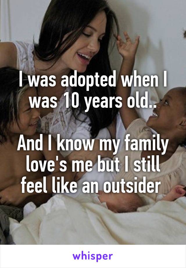 I was adopted when I was 10 years old..

And I know my family love's me but I still feel like an outsider 