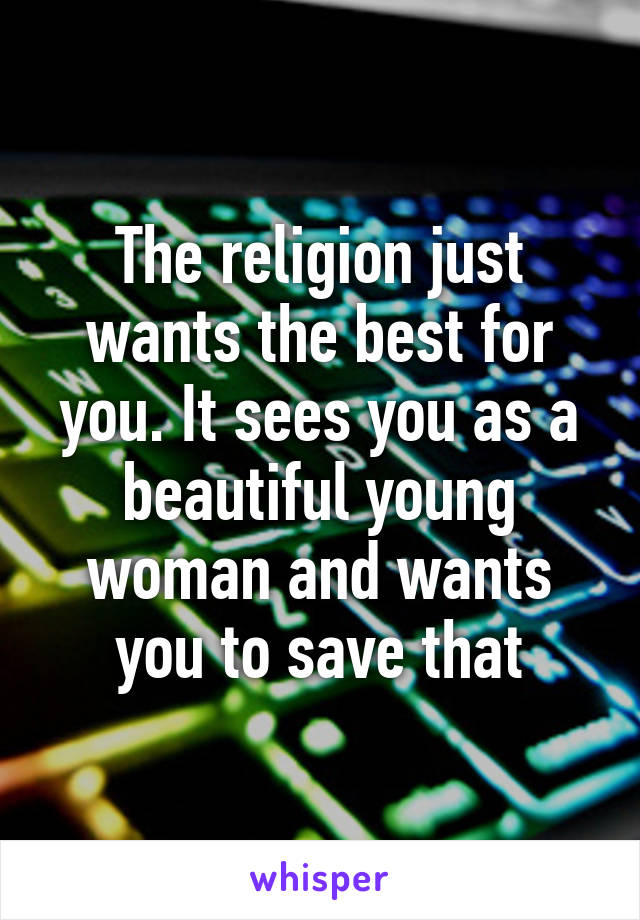 The religion just wants the best for you. It sees you as a beautiful young woman and wants you to save that
