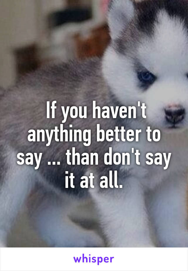 
 If you haven't anything better to say ... than don't say it at all.