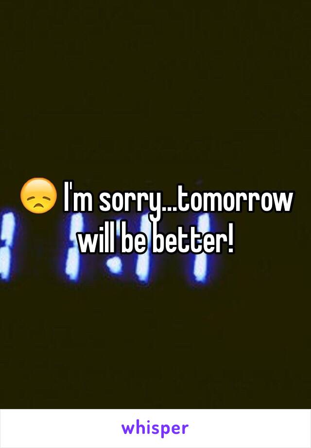 😞 I'm sorry...tomorrow will be better!