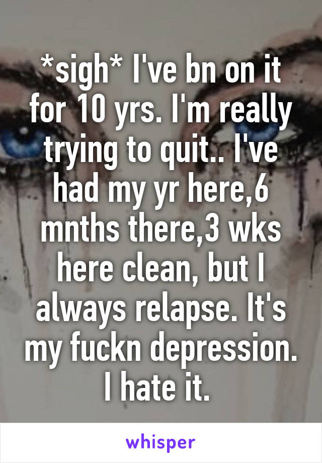 *sigh* I've bn on it for 10 yrs. I'm really trying to quit.. I've had my yr here,6 mnths there,3 wks here clean, but I always relapse. It's my fuckn depression. I hate it. 