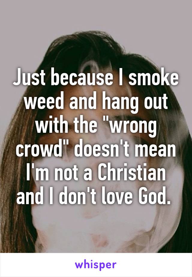 Just because I smoke weed and hang out with the "wrong crowd" doesn't mean I'm not a Christian and I don't love God. 