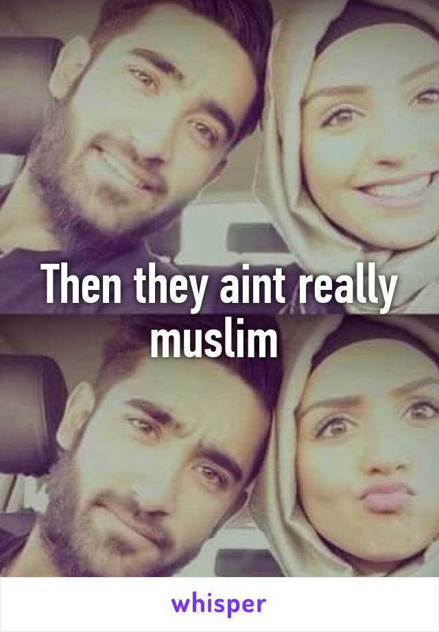 Then they aint really muslim 