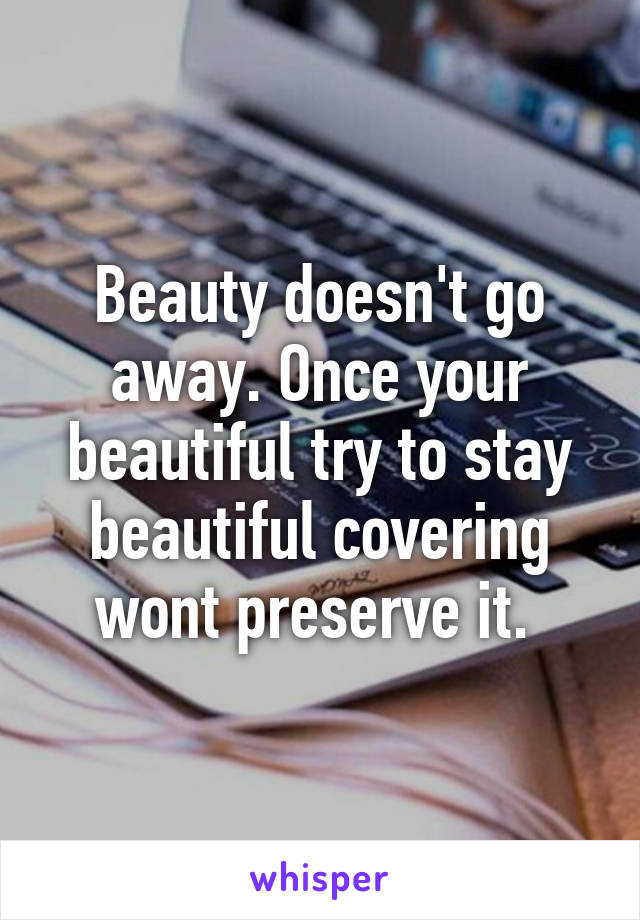 Beauty doesn't go away. Once your beautiful try to stay beautiful covering wont preserve it. 