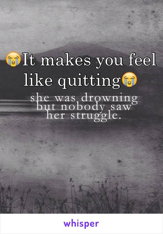 😭It makes you feel like quitting😭