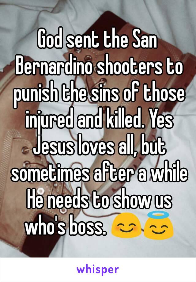 God sent the San Bernardino shooters to punish the sins of those injured and killed. Yes Jesus loves all, but sometimes after a while He needs to show us who's boss. 😊😇