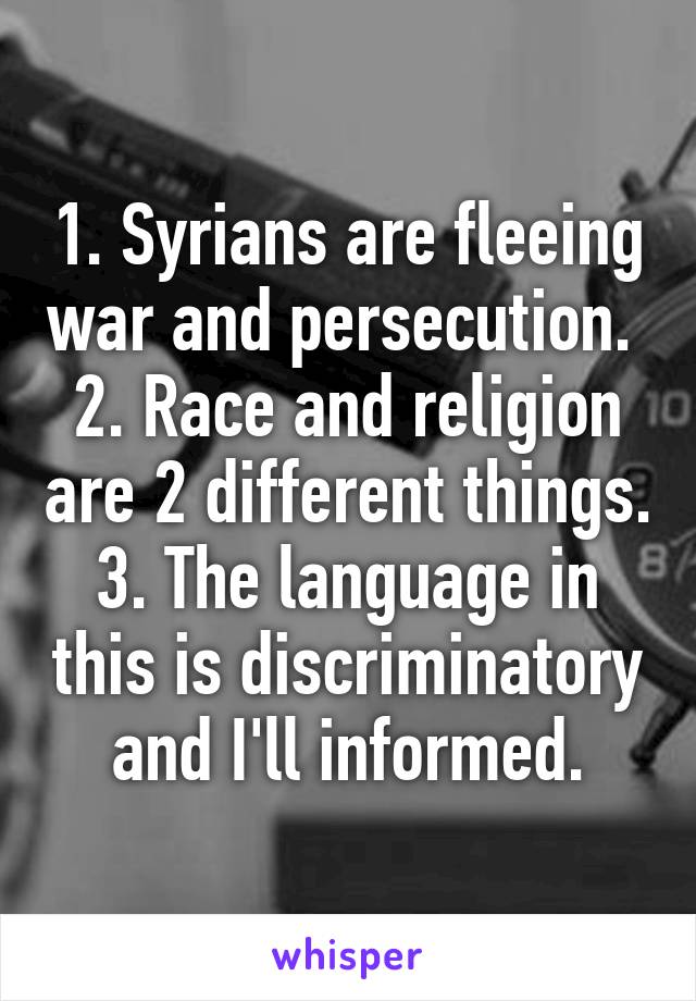 1. Syrians are fleeing war and persecution. 
2. Race and religion are 2 different things.
3. The language in this is discriminatory and I'll informed.