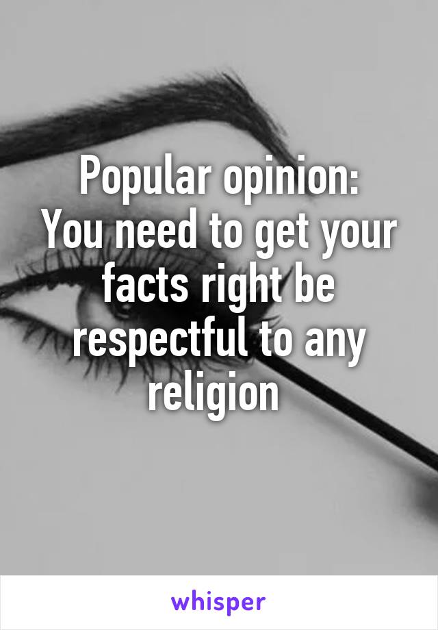 Popular opinion:
You need to get your facts right be respectful to any religion 
