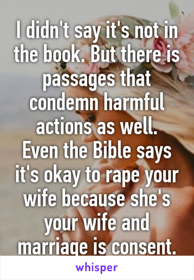 I didn't say it's not in the book. But there is passages that condemn harmful actions as well.
Even the Bible says it's okay to rape your wife because she's your wife and marriage is consent.