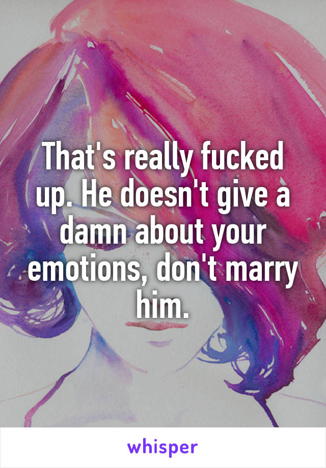 That's really fucked up. He doesn't give a damn about your emotions, don't marry him.