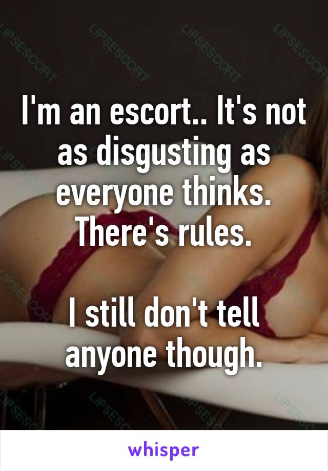 I'm an escort.. It's not as disgusting as everyone thinks. There's rules.

I still don't tell anyone though.