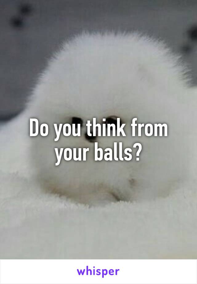 Do you think from your balls?