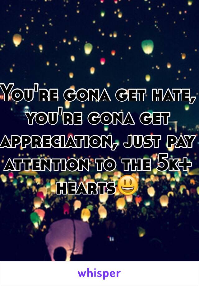 You're gona get hate, you're gona get appreciation, just pay attention to the 5k+ hearts😃