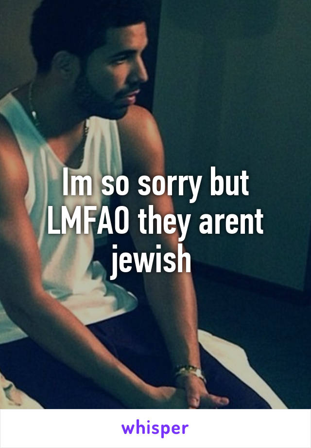 Im so sorry but LMFAO they arent jewish 