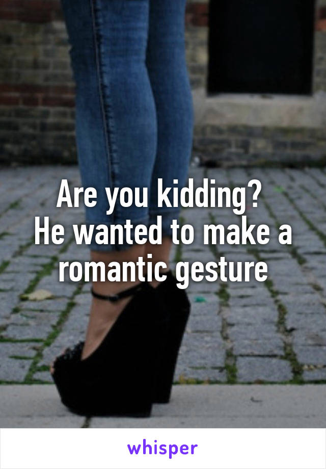 Are you kidding? 
He wanted to make a romantic gesture