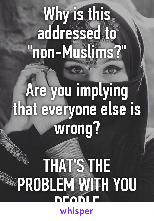 Why is this addressed to "non-Muslims?"

Are you implying that everyone else is wrong?

THAT'S THE PROBLEM WITH YOU PEOPLE