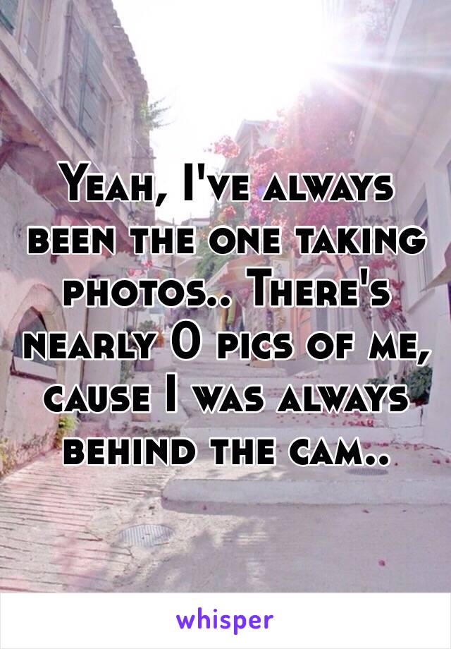 Yeah, I've always been the one taking photos.. There's nearly 0 pics of me, cause I was always behind the cam..