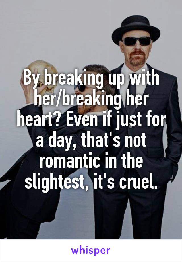 By breaking up with her/breaking her heart? Even if just for a day, that's not romantic in the slightest, it's cruel.