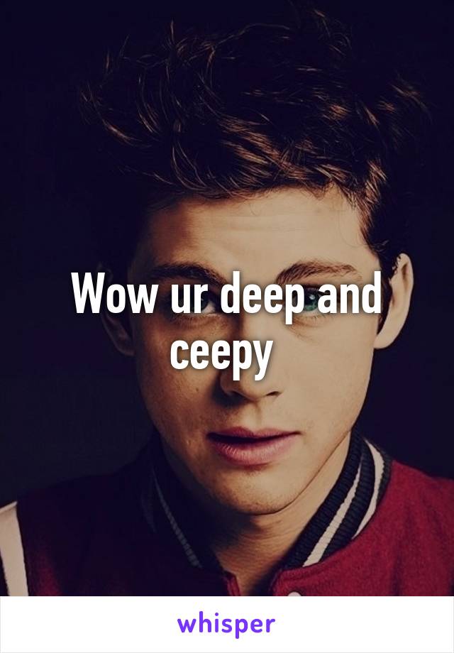 Wow ur deep and ceepy 