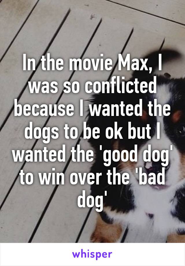 In the movie Max, I was so conflicted because I wanted the dogs to be ok but I wanted the 'good dog' to win over the 'bad dog'