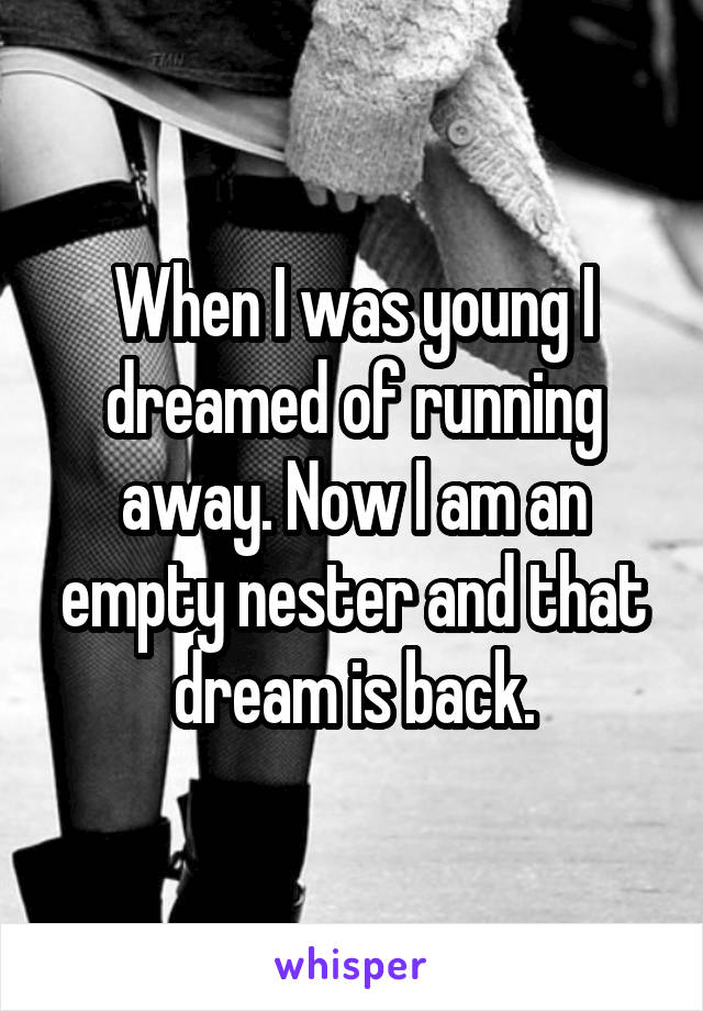When I was young I dreamed of running away. Now I am an empty nester and that dream is back.