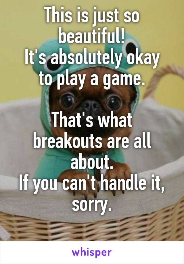 This is just so beautiful!
It's absolutely okay to play a game.

That's what breakouts are all about.
If you can't handle it, sorry.

