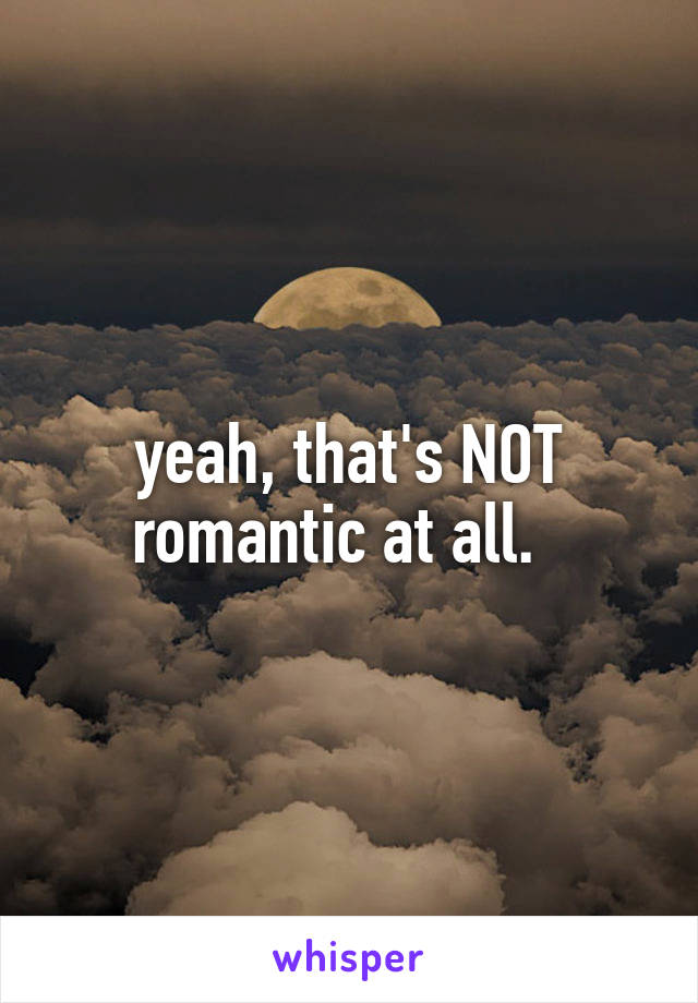 yeah, that's NOT romantic at all.  