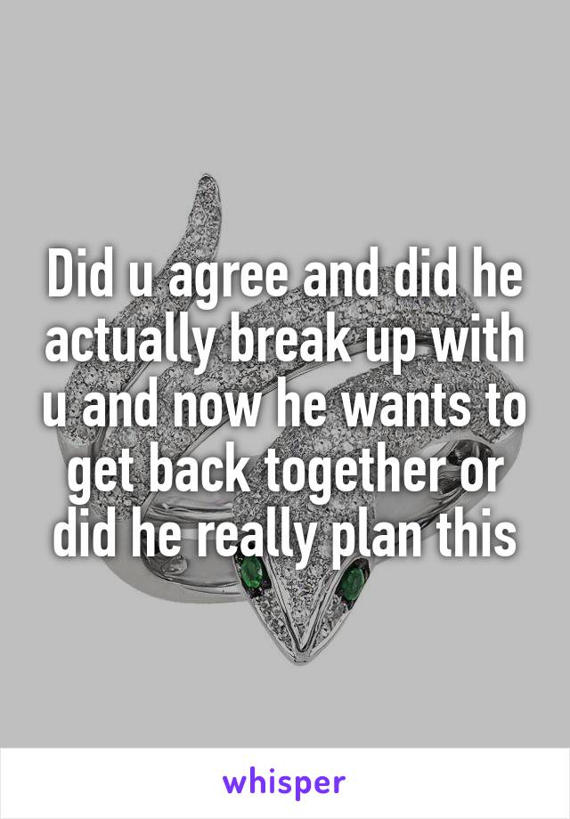 Did u agree and did he actually break up with u and now he wants to get back together or did he really plan this