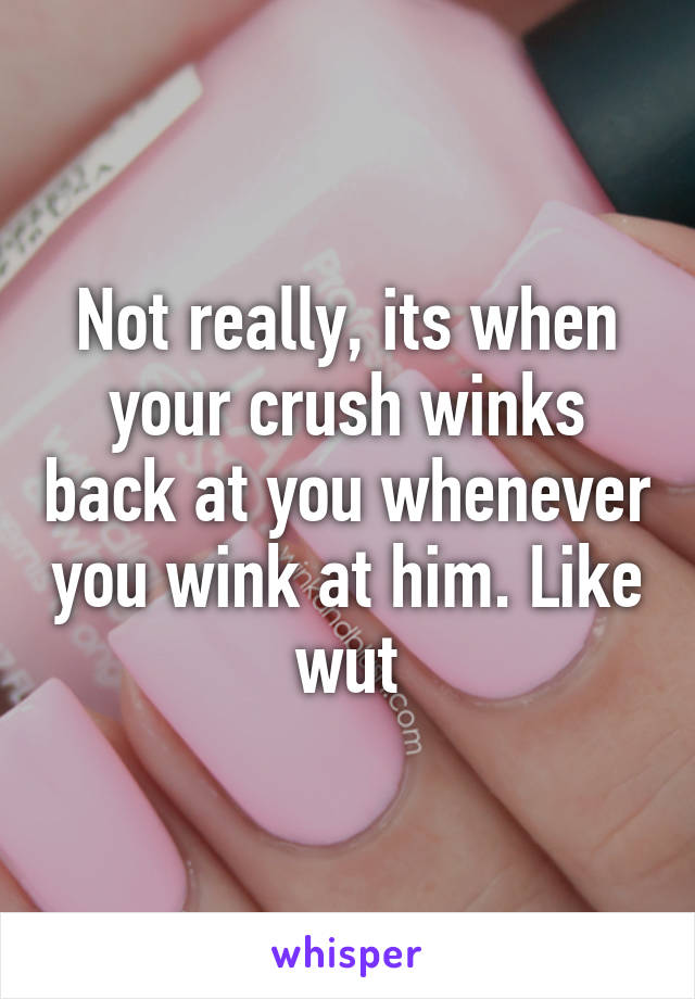 Not really, its when your crush winks back at you whenever you wink at him. Like wut