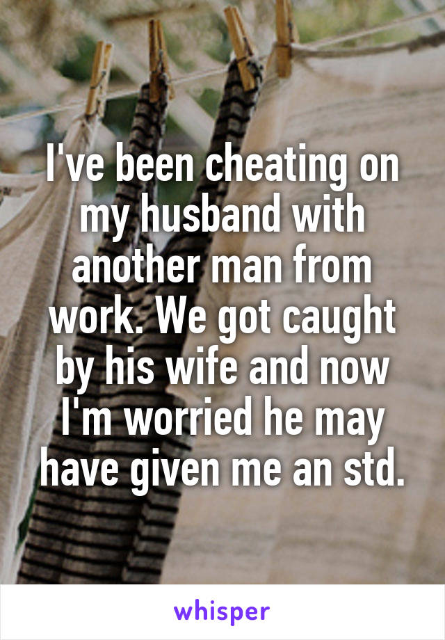 I've been cheating on my husband with another man from work. We got caught by his wife and now I'm worried he may have given me an std.