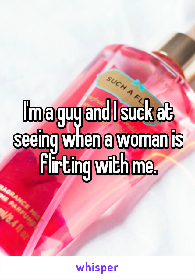 I'm a guy and I suck at seeing when a woman is flirting with me.