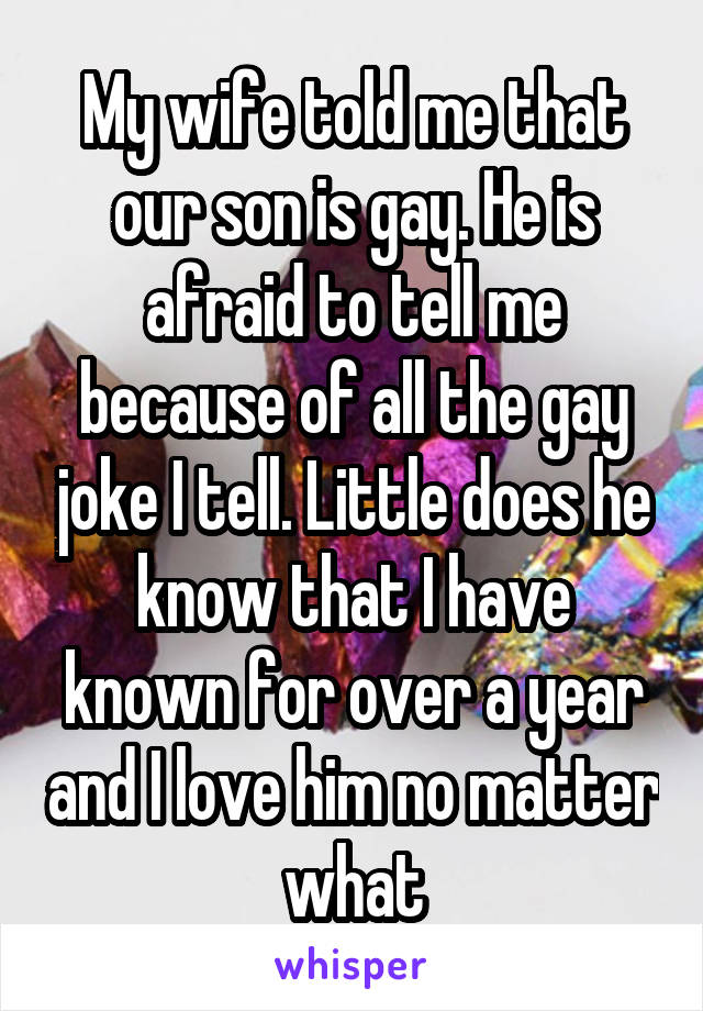 My wife told me that our son is gay. He is afraid to tell me because of all the gay joke I tell. Little does he know that I have known for over a year and I love him no matter what