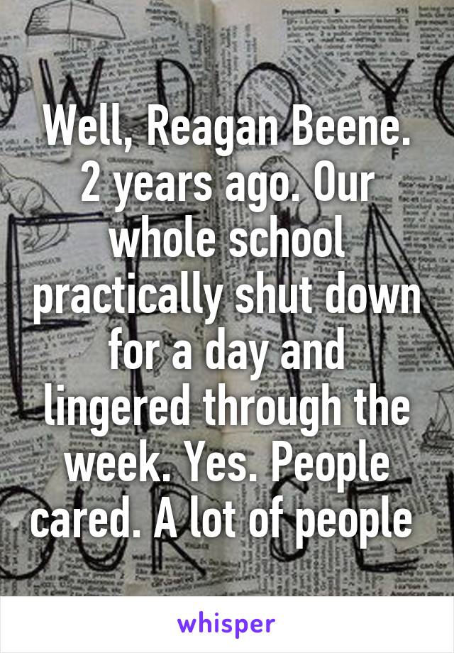 Well, Reagan Beene. 2 years ago. Our whole school practically shut down for a day and lingered through the week. Yes. People cared. A lot of people 