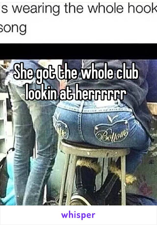 She got the whole club lookin at herrrrrr