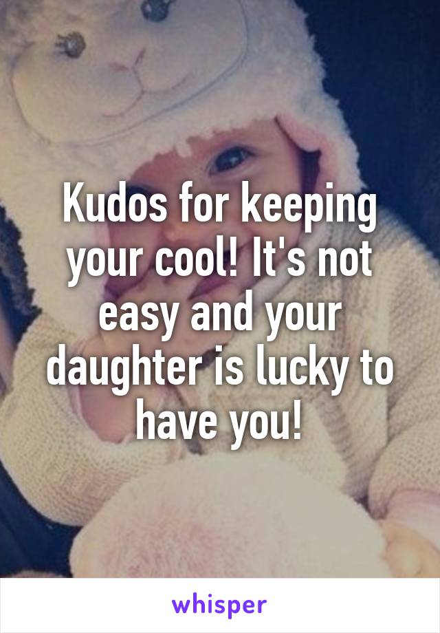 Kudos for keeping your cool! It's not easy and your daughter is lucky to have you!