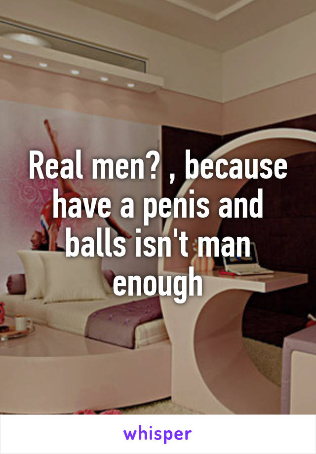 Real men? , because have a penis and balls isn't man enough