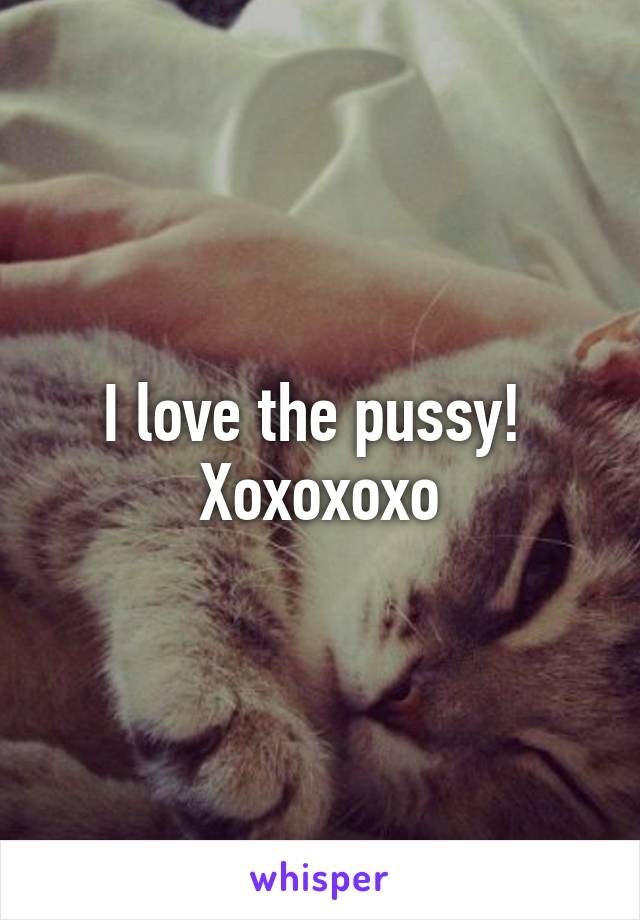 I love the pussy! 
Xoxoxoxo