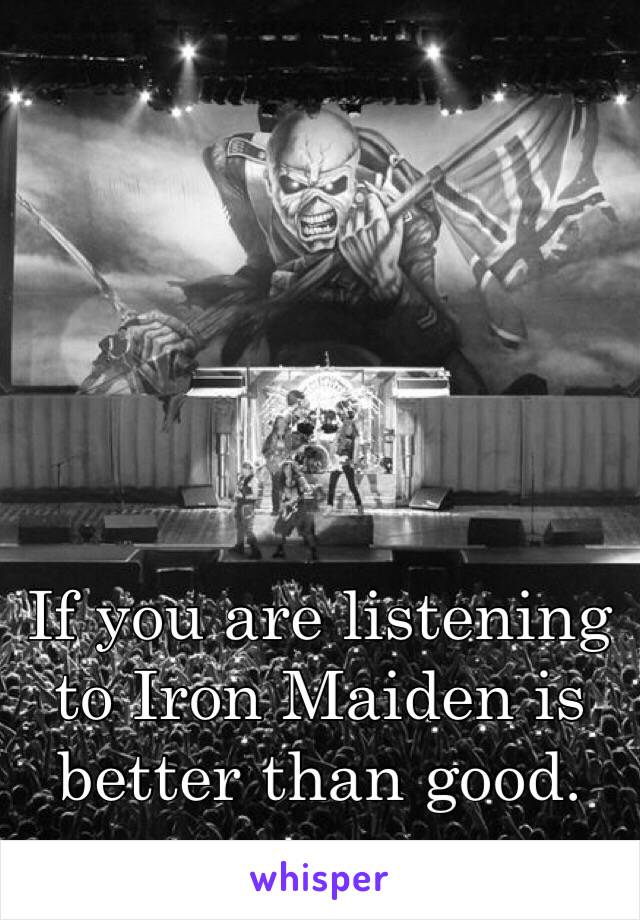 If you are listening to Iron Maiden is better than good. 
