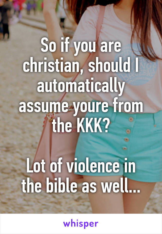 So if you are christian, should I automatically assume youre from the KKK?

Lot of violence in the bible as well...