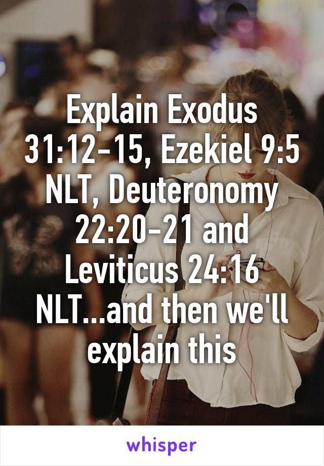 Explain Exodus 31:12-15, Ezekiel 9:5 NLT, Deuteronomy 22:20-21 and Leviticus 24:16 NLT...and then we'll explain this