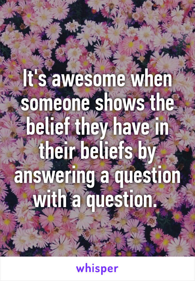 It's awesome when someone shows the belief they have in their beliefs by answering a question with a question. 