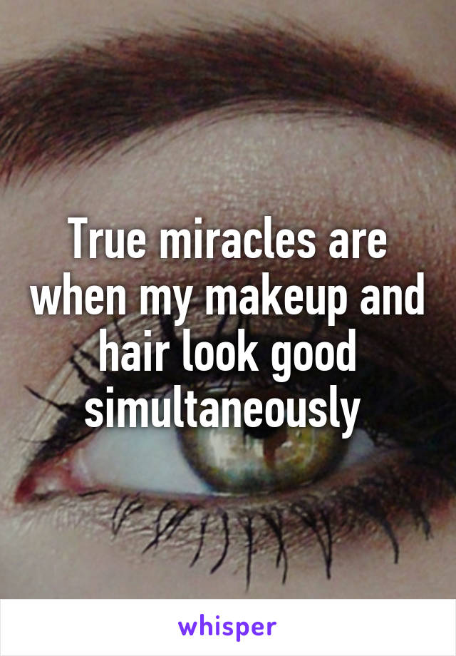 True miracles are when my makeup and hair look good simultaneously 