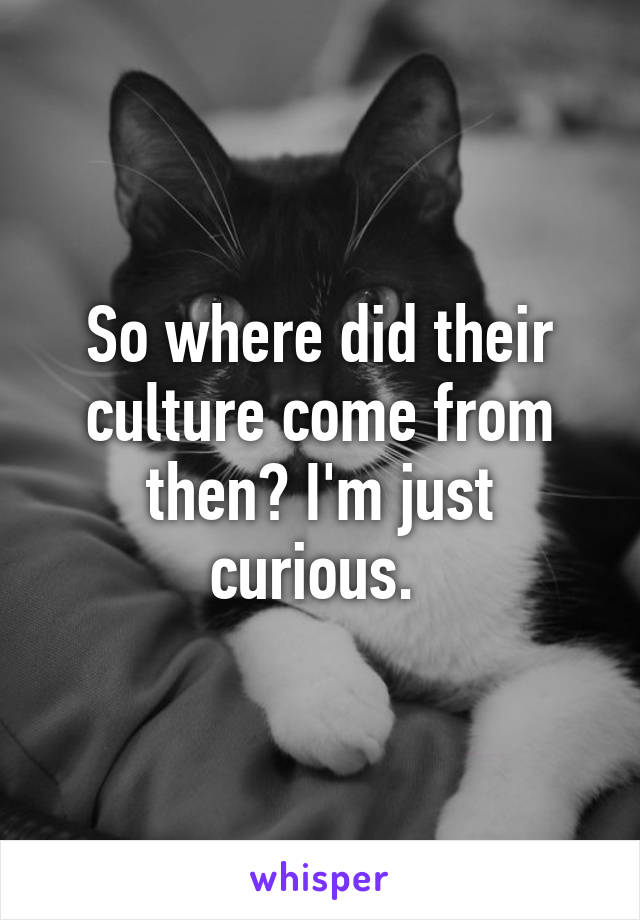 So where did their culture come from then? I'm just curious. 