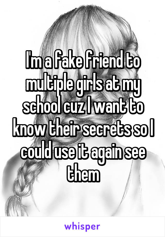 I'm a fake friend to multiple girls at my school cuz I want to know their secrets so I could use it again see them