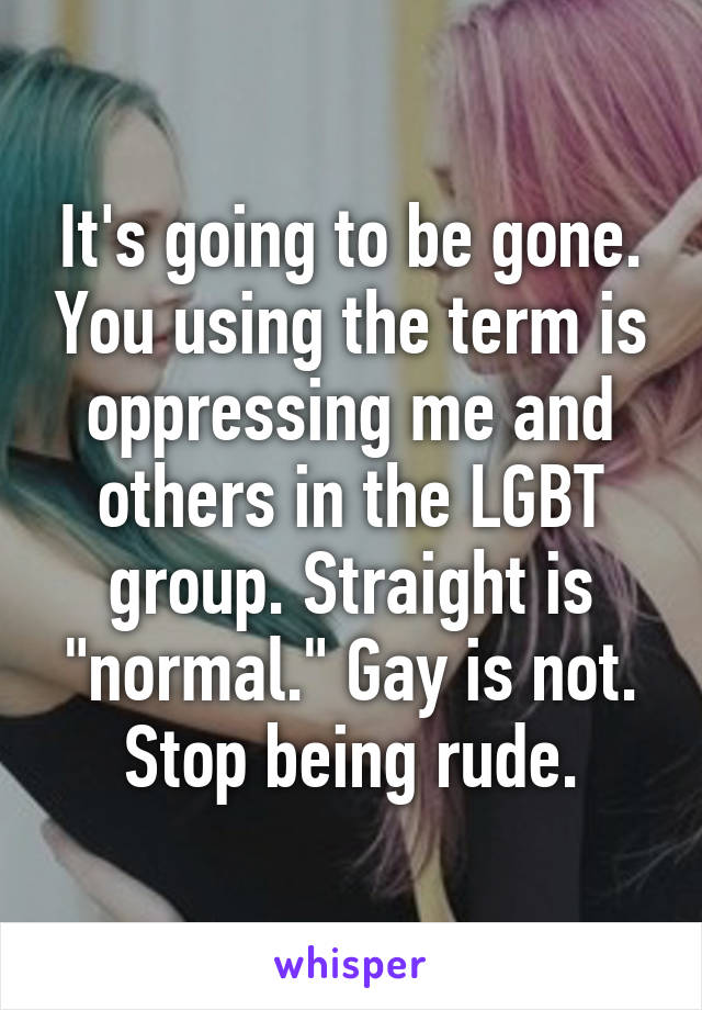 It's going to be gone. You using the term is oppressing me and others in the LGBT group. Straight is "normal." Gay is not. Stop being rude.