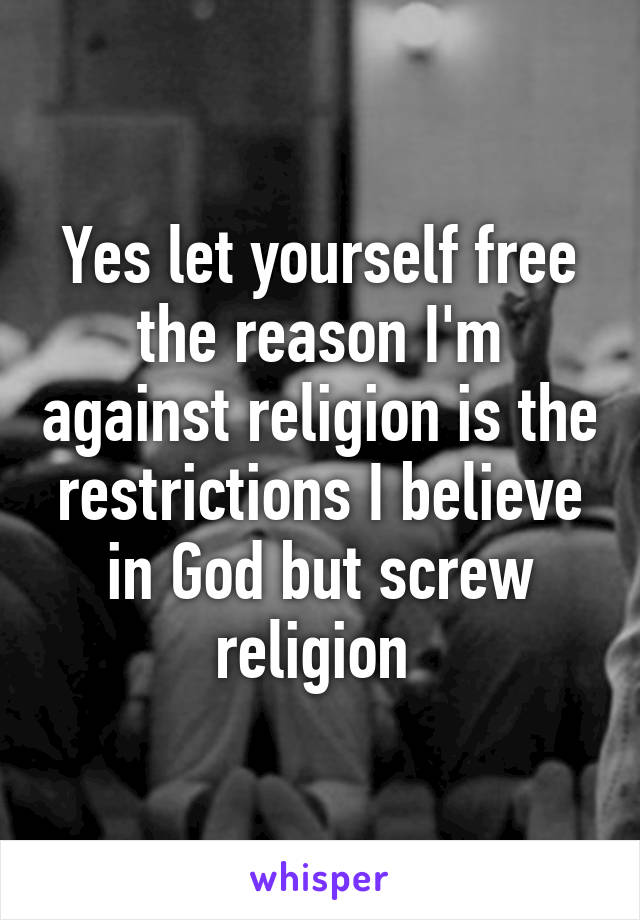 Yes let yourself free the reason I'm against religion is the restrictions I believe in God but screw religion 